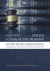Okładka: Istota i charakter prawny aktów prawa miejscowego w zakresie ich sądowoadministracyjnej kontroli
